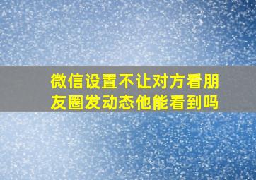 微信设置不让对方看朋友圈发动态他能看到吗