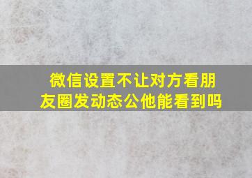 微信设置不让对方看朋友圈发动态公他能看到吗