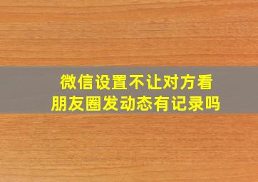 微信设置不让对方看朋友圈发动态有记录吗