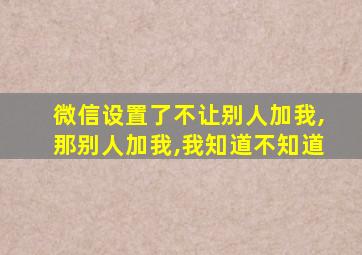 微信设置了不让别人加我,那别人加我,我知道不知道