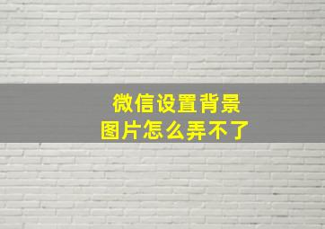 微信设置背景图片怎么弄不了