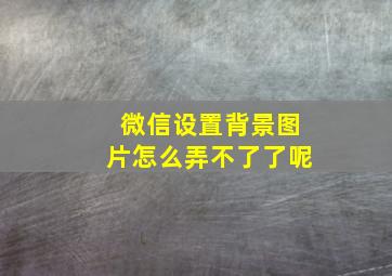 微信设置背景图片怎么弄不了了呢