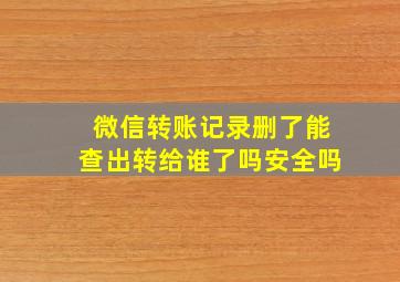 微信转账记录删了能查出转给谁了吗安全吗