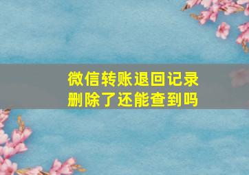 微信转账退回记录删除了还能查到吗