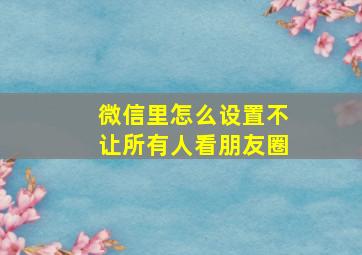 微信里怎么设置不让所有人看朋友圈