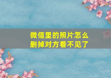 微信里的照片怎么删掉对方看不见了