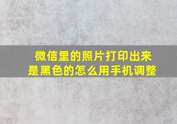 微信里的照片打印出来是黑色的怎么用手机调整