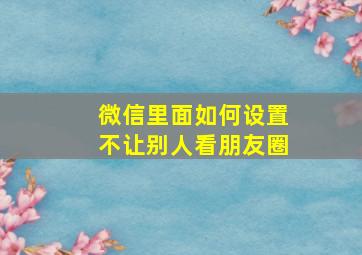 微信里面如何设置不让别人看朋友圈