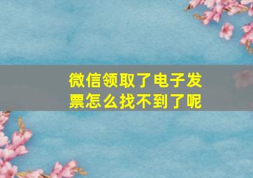 微信领取了电子发票怎么找不到了呢