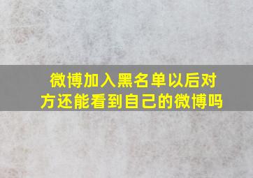 微博加入黑名单以后对方还能看到自己的微博吗