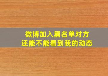 微博加入黑名单对方还能不能看到我的动态