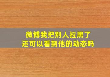 微博我把别人拉黑了还可以看到他的动态吗