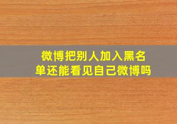 微博把别人加入黑名单还能看见自己微博吗