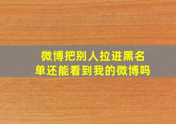 微博把别人拉进黑名单还能看到我的微博吗