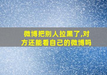 微博把别人拉黑了,对方还能看自己的微博吗