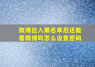 微博拉入黑名单后还能看微博吗怎么设置密码