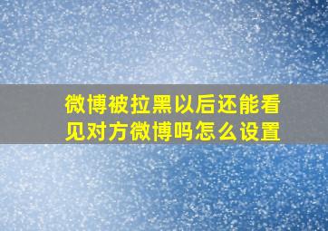 微博被拉黑以后还能看见对方微博吗怎么设置