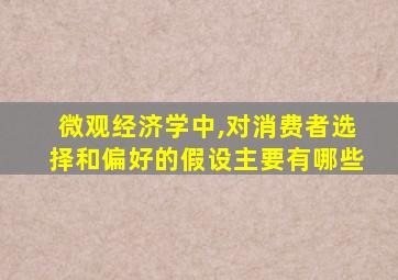 微观经济学中,对消费者选择和偏好的假设主要有哪些