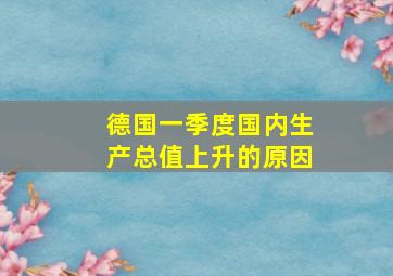 德国一季度国内生产总值上升的原因