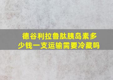 德谷利拉鲁肽胰岛素多少钱一支运输需要冷藏吗