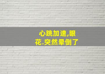 心跳加速,眼花.突然晕倒了