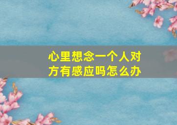 心里想念一个人对方有感应吗怎么办