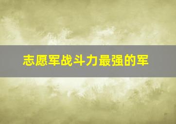 志愿军战斗力最强的军