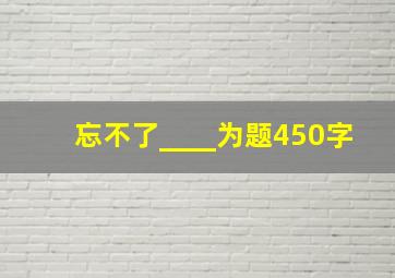 忘不了____为题450字