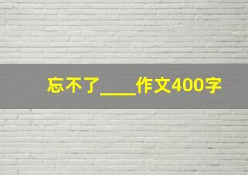 忘不了____作文400字