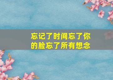 忘记了时间忘了你的脸忘了所有想念