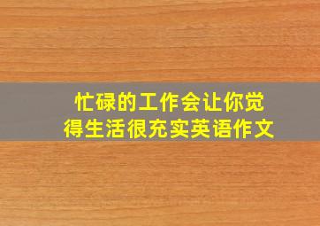 忙碌的工作会让你觉得生活很充实英语作文