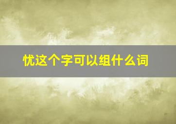 忧这个字可以组什么词