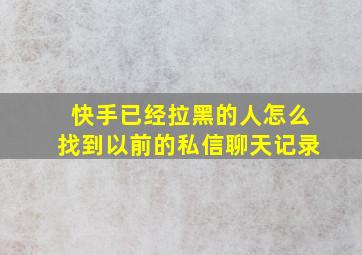 快手已经拉黑的人怎么找到以前的私信聊天记录