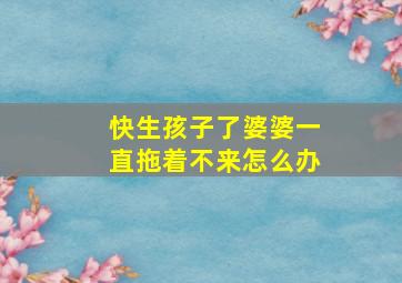 快生孩子了婆婆一直拖着不来怎么办