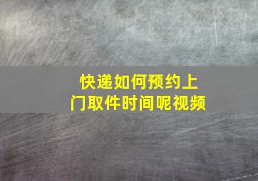 快递如何预约上门取件时间呢视频