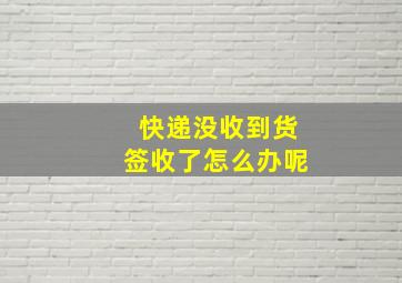 快递没收到货签收了怎么办呢