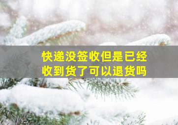 快递没签收但是已经收到货了可以退货吗