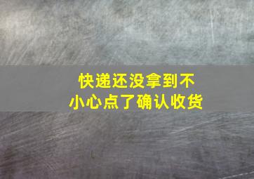 快递还没拿到不小心点了确认收货