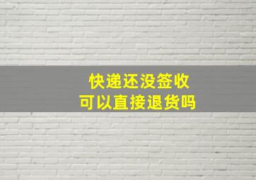 快递还没签收可以直接退货吗