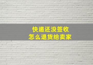 快递还没签收怎么退货给卖家