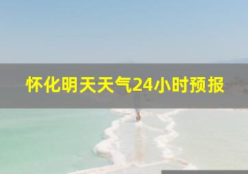 怀化明天天气24小时预报