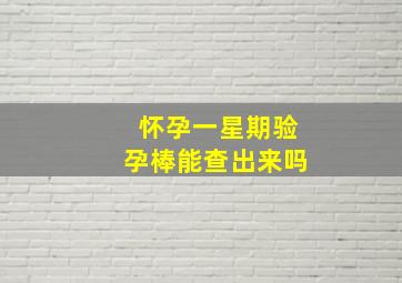 怀孕一星期验孕棒能查出来吗