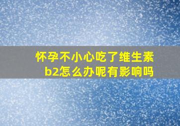 怀孕不小心吃了维生素b2怎么办呢有影响吗