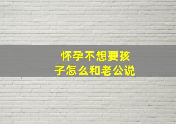 怀孕不想要孩子怎么和老公说