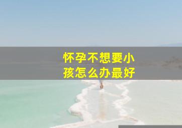 怀孕不想要小孩怎么办最好