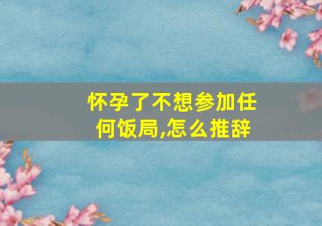 怀孕了不想参加任何饭局,怎么推辞