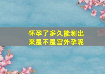 怀孕了多久能测出来是不是宫外孕呢