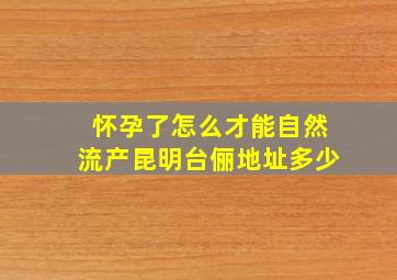 怀孕了怎么才能自然流产昆明台俪地址多少