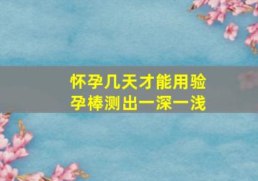 怀孕几天才能用验孕棒测出一深一浅