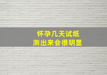 怀孕几天试纸测出来会很明显